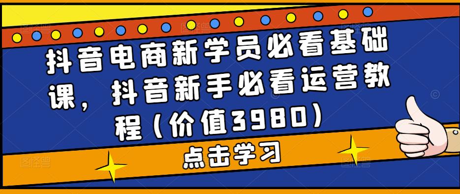 抖音电商新学员必看基础课，抖音新手必看运营教程(价值3980)-小伟资源网