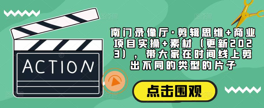 南门录像厅·剪辑思维+商业项目实操+素材（更新2023），带大家在时间线上剪出不同的类型的片子-小伟资源网