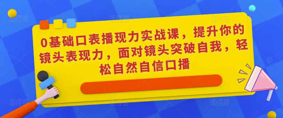 0基础口表播‬现力实战课，提升你的镜头表现力，面对镜头突破自我，轻松自然自信口播-小伟资源网