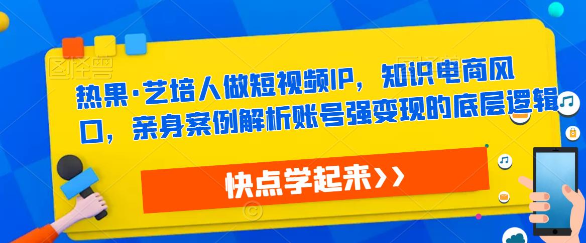 热果·艺培人做短视频IP，知识电商风口，亲身案例解析账号强变现的底层逻辑-小伟资源网