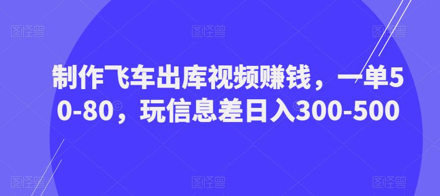 制作飞车出库视频赚钱，一单50-80，玩信息差日入300-500-小伟资源网