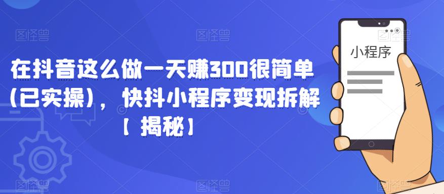 在抖音这么做一天赚300很简单(已实操)，快抖小程序变现拆解【揭秘】-小伟资源网