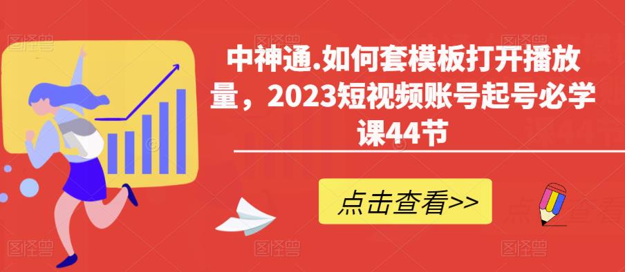 中神通.如何套模板打开播放量，2023短视频账号起号必学课44节（送钩子模板和文档资料）-小伟资源网