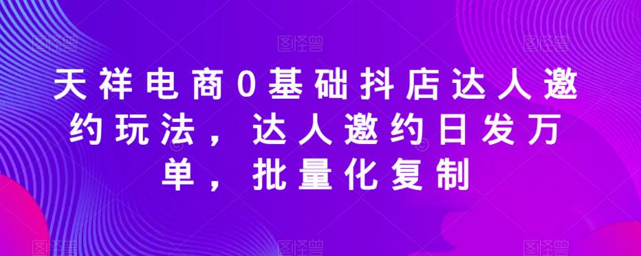 天祥电商0基础抖店达人邀约玩法，达人邀约日发万单，批量化复制-小伟资源网