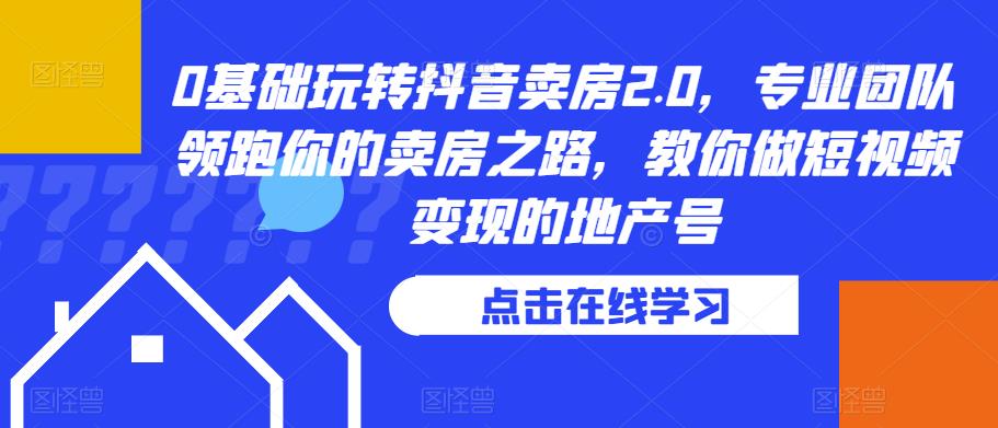 0基础玩转抖音卖房2.0，专业团队领跑你的卖房之路，教你做短视频变现的地产号-小伟资源网