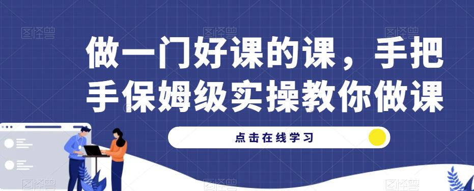 做一门好课的课，手把手保姆级实操教你做课-小伟资源网