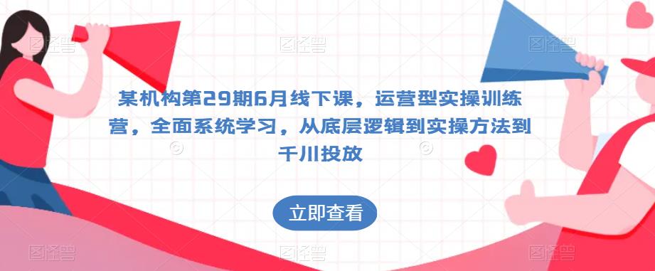 某机构第29期6月线下课，运营型实操训练营，全面系统学习，从底层逻辑到实操方法到千川投放-小伟资源网