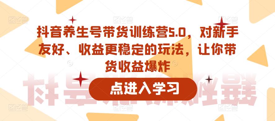 抖音养生号带货训练营5.0，对新手友好、收益更稳定的玩法，让你带货收益爆炸（更新）-小伟资源网