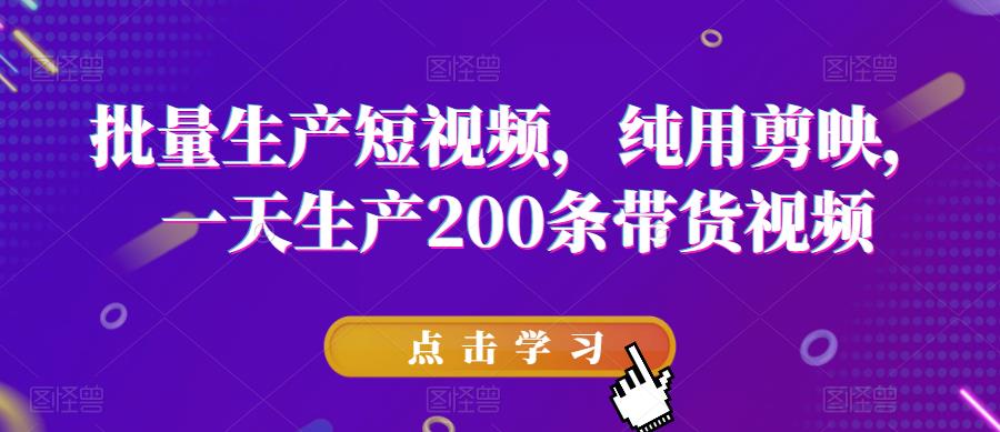 批量生产短视频，纯用剪映，一天生产200条带货视频-小伟资源网