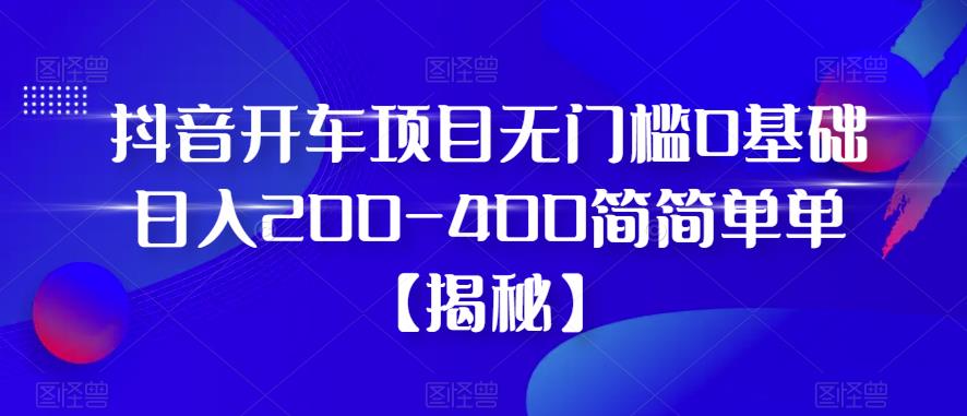 抖音开车项目，无门槛0基础日入200-400简简单单【揭秘】-小伟资源网