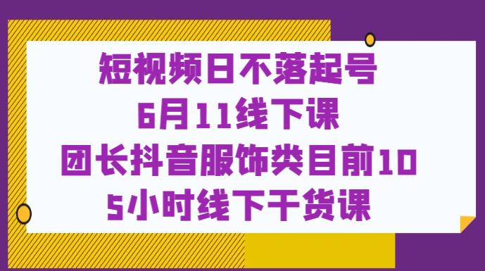 短视频日不落起号【6月11线下课】团长抖音服饰类目前10 5小时线下干货课-小伟资源网