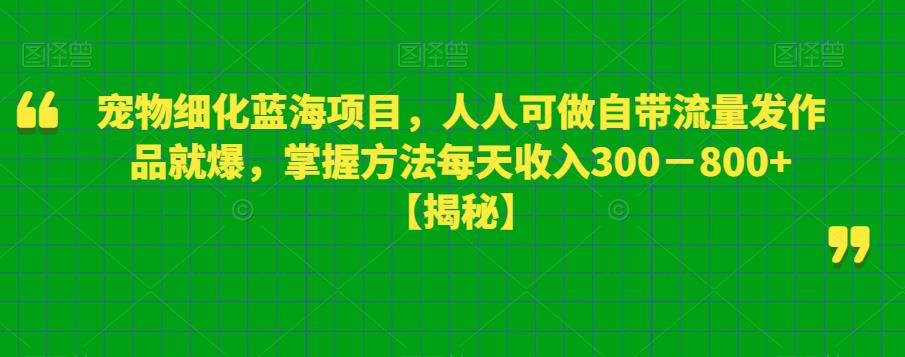 宠物细化蓝海项目，人人可做自带流量发作品就爆，掌握方法每天收入300－800+【揭秘】-小伟资源网