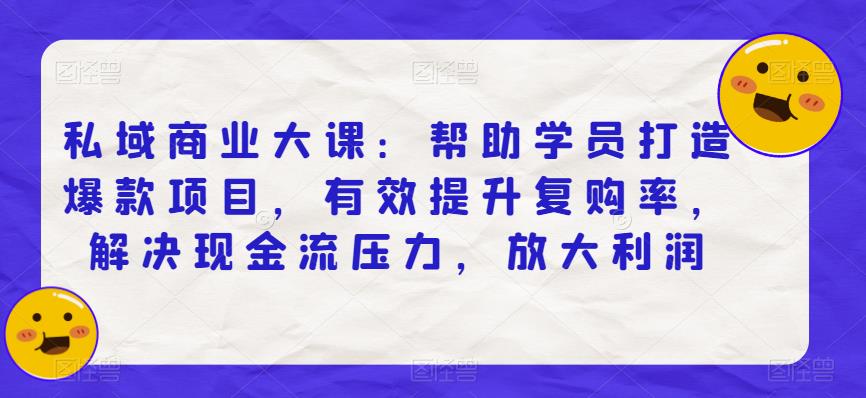 私域商业大课：帮助学员打造爆款项目，有效提升复购率，解决现金流压力，放大利润-小伟资源网