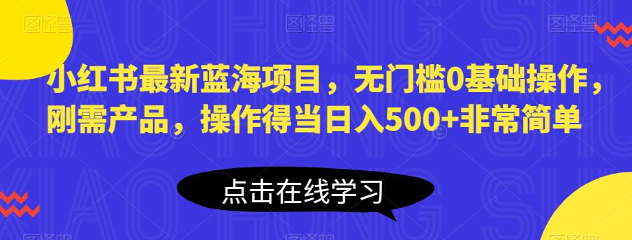 小红书最新蓝海项目，无门槛0基础操作，刚需产品，操作得当日入500+非常简单【揭秘】-小伟资源网