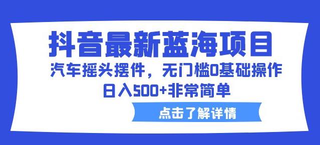 抖音最新蓝海项目，汽车摇头摆件，无门槛0基础操作，日入500+非常简单【拆解】-小伟资源网