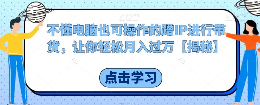 不懂电脑也可操作的蹭IP进行带货，让你轻松月入过万【揭秘】-小伟资源网