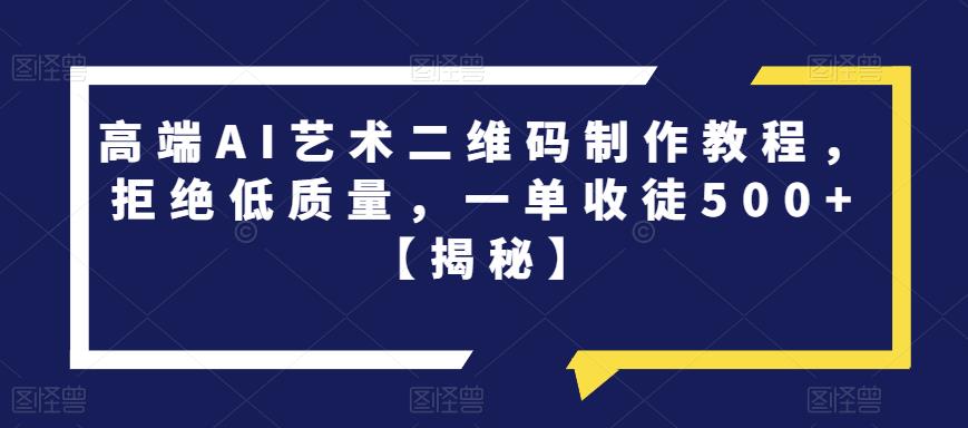 高端AI艺术二维码制作教程，拒绝低质量，一单收徒500+【揭秘】-小伟资源网