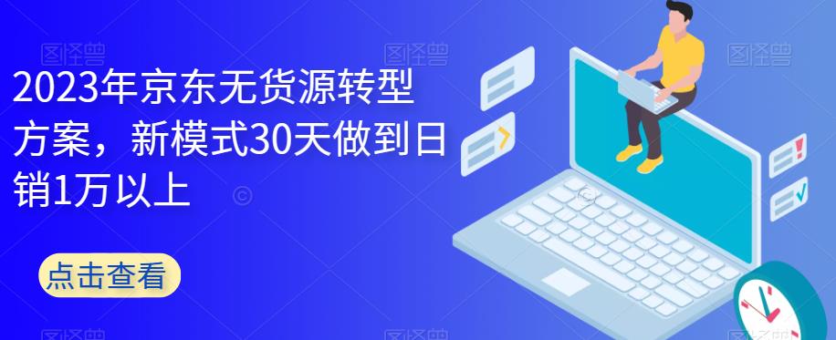 2023年京东无货源转型方案，新模式30天做到日销1万以上-小伟资源网