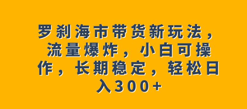 罗刹海市带货新玩法，流量爆炸，小白可操作，长期稳定，轻松日入300+【揭秘】-小伟资源网