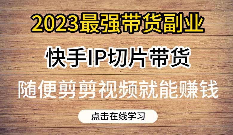 2023最强带货副业快手IP切片带货，门槛低，0粉丝也可以进行，随便剪剪视频就能赚钱-小伟资源网