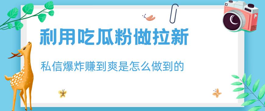 利用吃瓜粉做拉新，私信爆炸日入1000+赚到爽是怎么做到的【揭秘】-小伟资源网