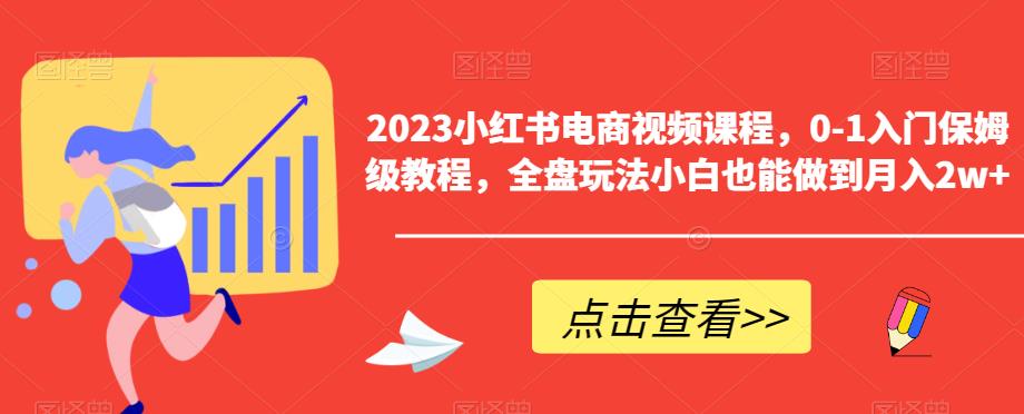 2023小红书电商视频课程，0-1入门保姆级教程，全盘玩法小白也能做到月入2w+-小伟资源网