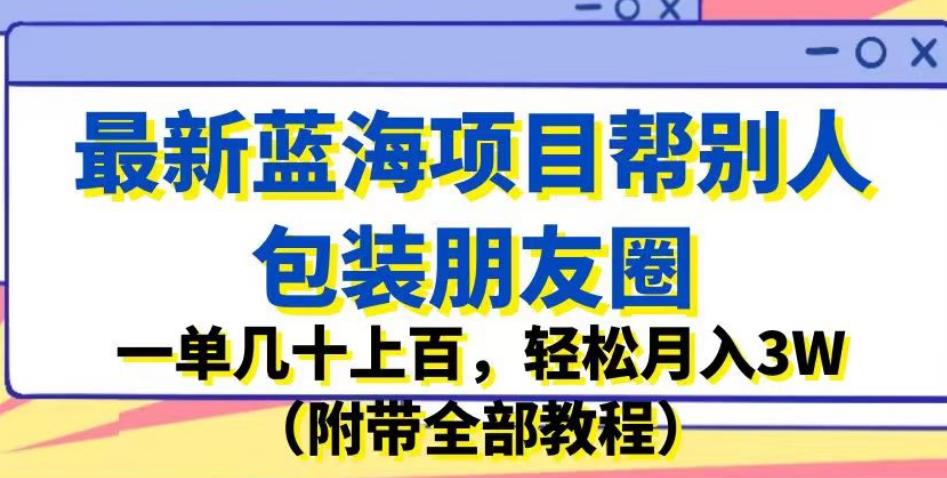 最新蓝海项目帮别人包装朋友圈，一单几十上百，轻松月入3W（附带全部教程）-小伟资源网