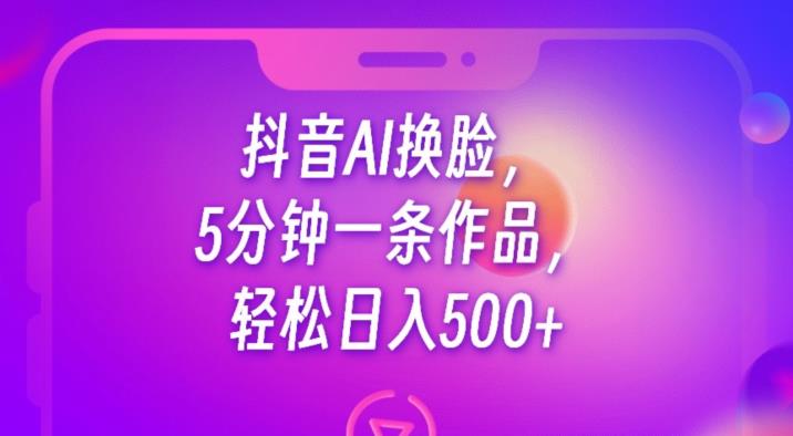 抖音AI换脸，5分钟一条作品，轻松日入500+【揭秘】-小伟资源网