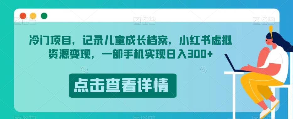 冷门项目，记录儿童成长档案，小红书虚拟资源变现，一部手机实现日入300+【揭秘】-小伟资源网