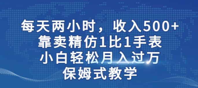 两小时，收入500+，靠卖精仿1比1手表，小白轻松月入过万！保姆式教学-小伟资源网