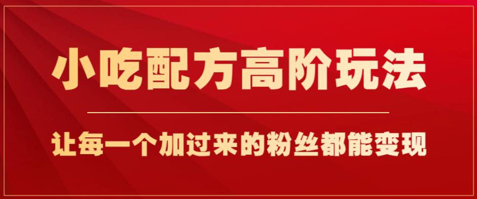 小吃配方高阶玩法，每个加过来的粉丝都能变现，一部手机轻松月入1w+【揭秘】-小伟资源网