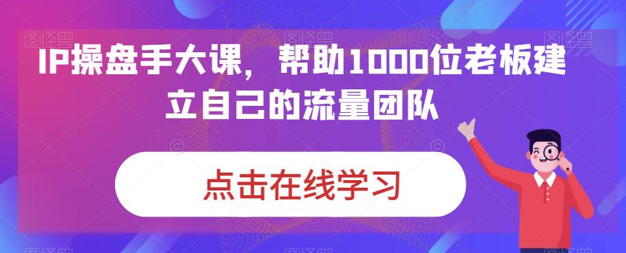 IP操盘手大课，帮助1000位老板建立自己的流量团队-小伟资源网