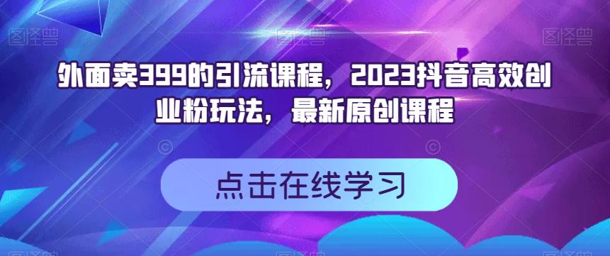 外面卖399的引流课程，2023抖音高效创业粉玩法，最新原创课程-小伟资源网