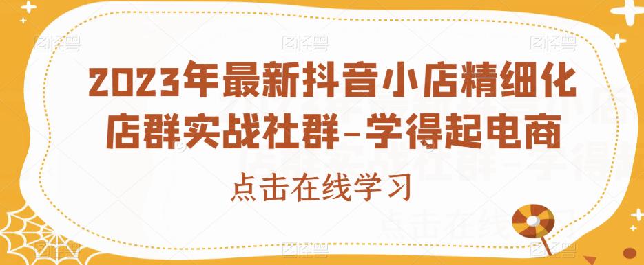 2023年最新抖音小店精细化店群实战社群-学得起电商-小伟资源网