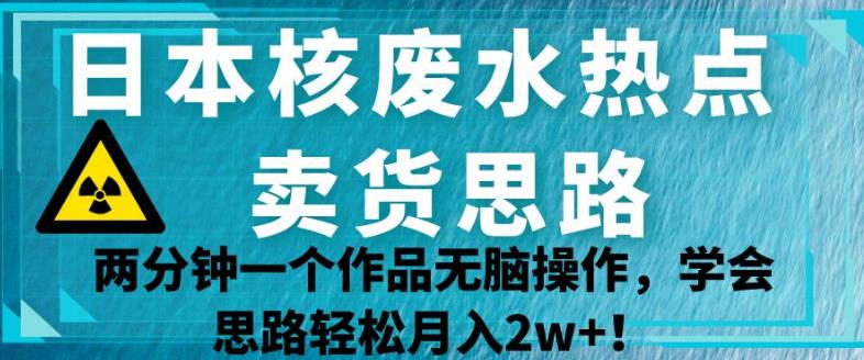 日本核废水热点卖货思路，两分钟一个作品无脑操作，学会思路轻松月入2w+【揭秘】-小伟资源网