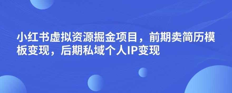 小红书虚拟资源掘金项目，前期卖简历模板变现，后期私域个人IP变现，日入300，长期稳定【揭秘】-小伟资源网