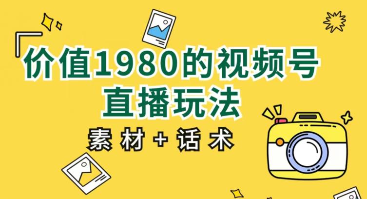 价值1980的视频号直播玩法，小白也可以直接上手操作【教程+素材+话术】-小伟资源网