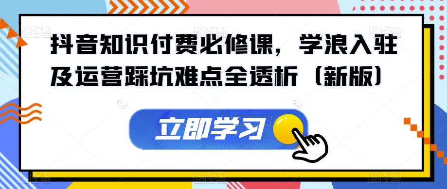 抖音知识付费必修课，学浪入驻及运营踩坑难点全透析（新版）-小伟资源网