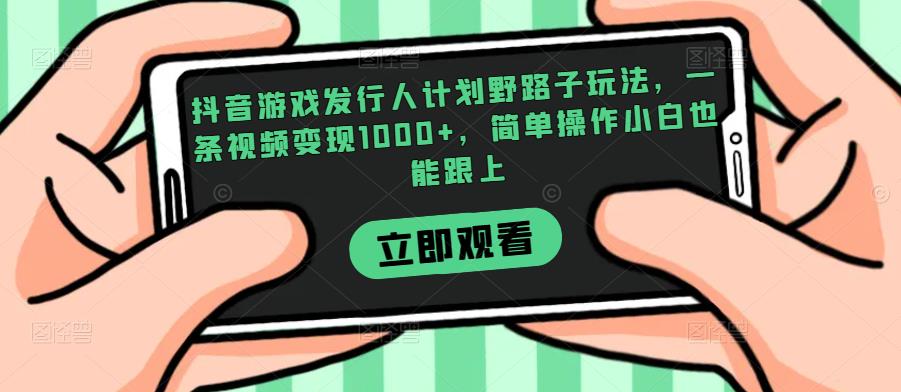 抖音游戏发行人计划野路子玩法，一条视频变现1000+，简单操作小白也能跟上【揭秘】-小伟资源网