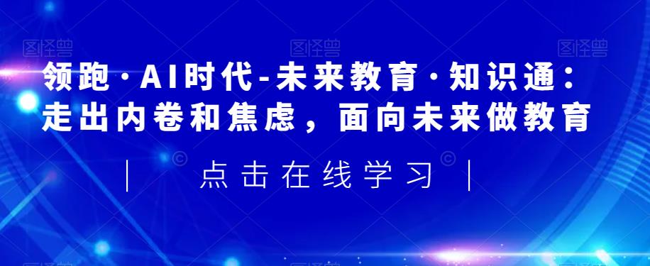 领跑·AI时代-未来教育·知识通：走出内卷和焦虑，面向未来做教育-小伟资源网