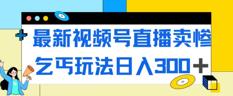 最新视频号直播卖惨乞讨玩法，流量嘎嘎滴，轻松日入300+-小伟资源网