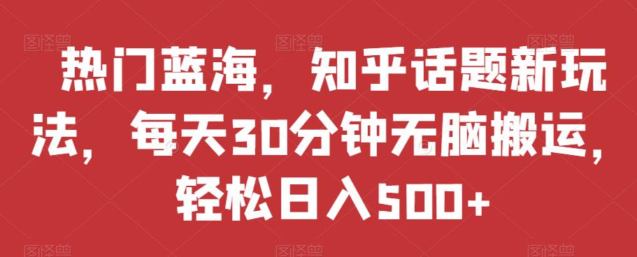 热门蓝海，知乎话题新玩法，每天30分钟无脑搬运，轻松日入500+【揭秘】-小伟资源网