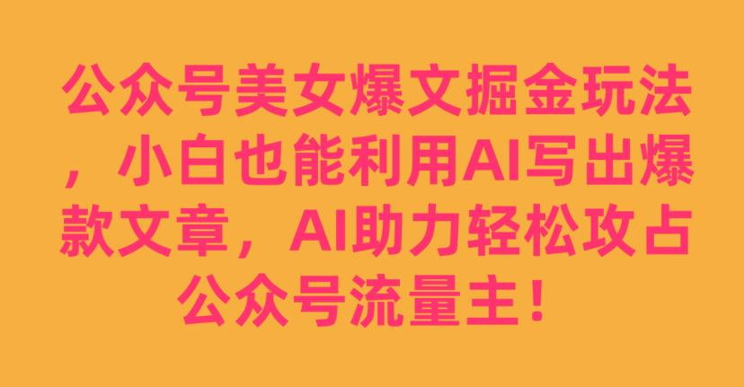 公众号美女爆文掘金玩法，小白也能利用AI写出爆款文章，AI助力轻松攻占公众号流量主【揭秘】-小伟资源网