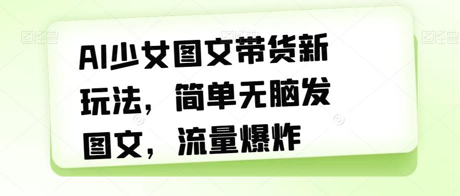 AI少女图文带货新玩法，简单无脑发图文，流量爆炸【揭秘】-小伟资源网