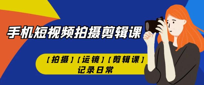 手机短视频-拍摄剪辑课【拍摄】【运镜】【剪辑课】记录日常-小伟资源网