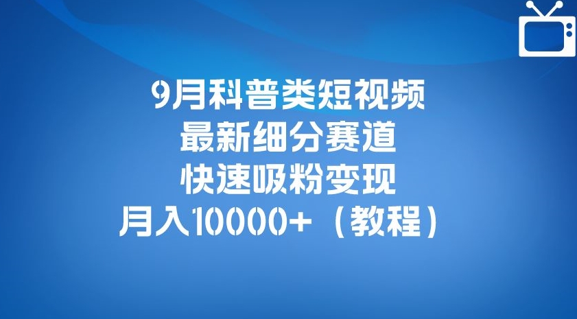 9月科普类短视频最新细分赛道，快速吸粉变现，月入10000+（详细教程）-小伟资源网