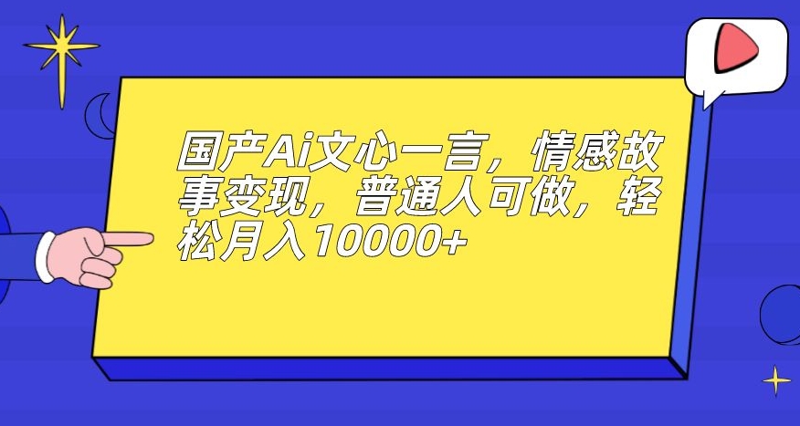 国产Ai文心一言，情感故事变现，普通人可做，轻松月入10000+【揭秘】-小伟资源网