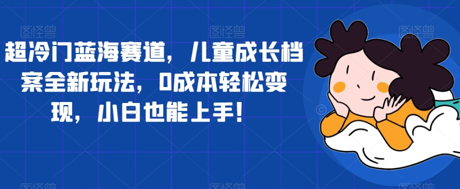 超冷门蓝海赛道，儿童成长档案全新玩法，0成本轻松变现，小白也能上手【揭秘】-小伟资源网