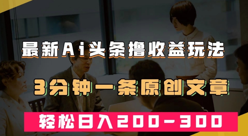 最新AI头条撸收益热门领域玩法，3分钟一条原创文章，轻松日入200-300＋-小伟资源网