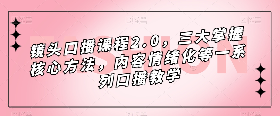 镜头口播课程2.0，三大掌握核心方法，内容情绪化等一系列口播教学-小伟资源网